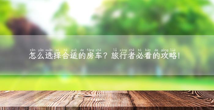 怎么选择合适的房车？旅行者必看的攻略！