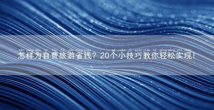 怎样为自费旅游省钱？20个小技巧教你轻松实现！