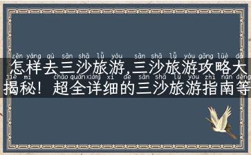 怎样去三沙旅游,三沙旅游攻略大揭秘！超全详细的三沙旅游指南等你来！