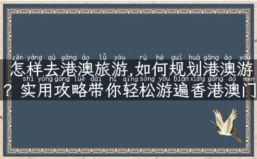 怎样去港澳旅游,如何规划港澳游？实用攻略带你轻松游遍香港澳门！