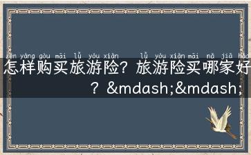 怎样购买旅游险？旅游险买哪家好？——详细分析