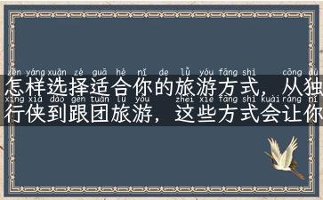 怎样选择适合你的旅游方式，从独行侠到跟团旅游，这些方式会让你彻底爱上旅行！