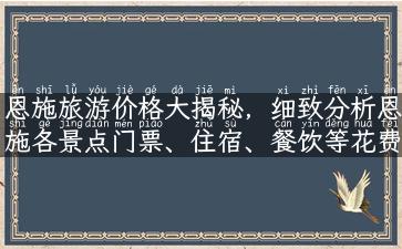 恩施旅游价格大揭秘，细致分析恩施各景点门票、住宿、餐饮等花费！