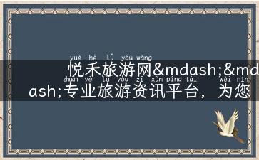 悦禾旅游网——专业旅游资讯平台，为您提供最全面的旅游攻略和实用性建议