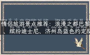 情侣旅游景点推荐：浪漫之都巴黎、缤纷迪士尼、济州岛蓝色约定……