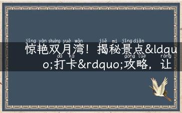 惊艳双月湾！揭秘景点“打卡”攻略，让你惊喜连连。