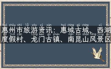 惠州市旅游资讯：惠城古城、西湖度假村、龙门古镇、南昆山风景区…完美度假指南