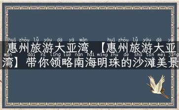 惠州旅游大亚湾,【惠州旅游大亚湾】带你领略南海明珠的沙滩美景与水上乐趣