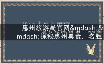 惠州旅游局官网——探秘惠州美食、名胜古迹和周边景点！