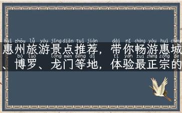 惠州旅游景点推荐，带你畅游惠城、博罗、龙门等地，体验最正宗的客家风情