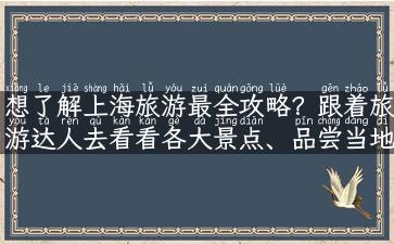 想了解上海旅游最全攻略？跟着旅游达人去看看各大景点、品尝当地美食、深度体验上海文化！