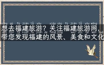 想去福建旅游？关注福建旅游网，带您发现福建的风景、美食和文化！