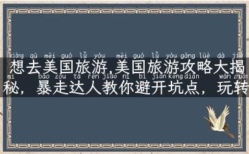 想去美国旅游,美国旅游攻略大揭秘，暴走达人教你避开坑点，玩转美国！