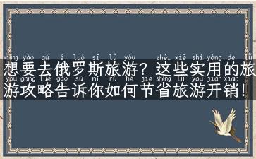 想要去俄罗斯旅游？这些实用的旅游攻略告诉你如何节省旅游开销！