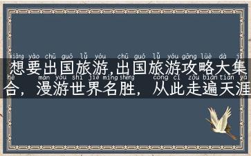 想要出国旅游,出国旅游攻略大集合，漫游世界名胜，从此走遍天涯海角！