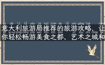 意大利旅游局推荐的旅游攻略，让你轻松畅游美食之都、艺术之城和浪漫水乡！