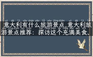 意大利有什么旅游景点,意大利旅游景点推荐：探访这个充满美食、艺术和文化的国家！