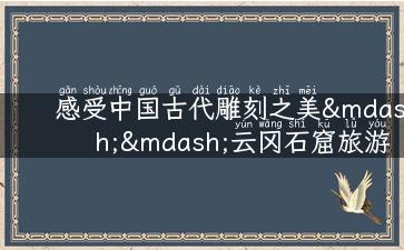 感受中国古代雕刻之美——云冈石窟旅游攻略指南