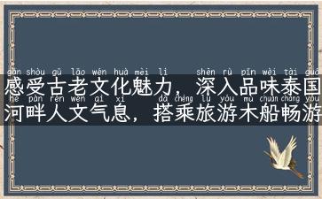 感受古老文化魅力，深入品味泰国河畔人文气息，搭乘旅游木船畅游湄南河！