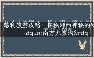 慈利旅游攻略：探秘湘西神秘的“南方九寨沟”