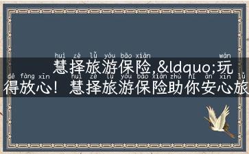 慧择旅游保险,“玩得放心！慧择旅游保险助你安心旅行”