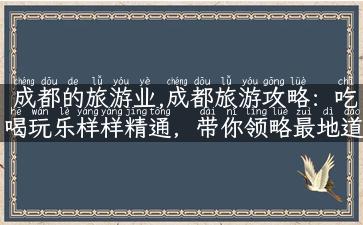 成都的旅游业,成都旅游攻略：吃喝玩乐样样精通，带你领略最地道的川味！