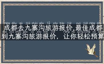 成都去九寨沟旅游报价,最佳成都到九寨沟旅游报价，让你轻松预算旅行！