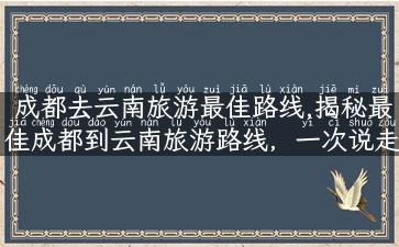 成都去云南旅游最佳路线,揭秘最佳成都到云南旅游路线，一次说走就走的旅行！