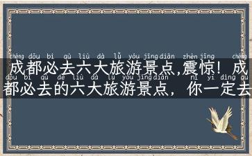 成都必去六大旅游景点,震惊！成都必去的六大旅游景点，你一定去过几个？