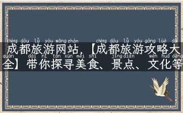 成都旅游网站,【成都旅游攻略大全】带你探寻美食、景点、文化等旅游资源