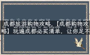 成都旅游购物攻略,【成都购物攻略】玩遍成都必买清单，让你足不出户买遍特色好物