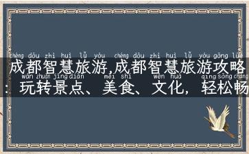 成都智慧旅游,成都智慧旅游攻略：玩转景点、美食、文化，轻松畅游成都