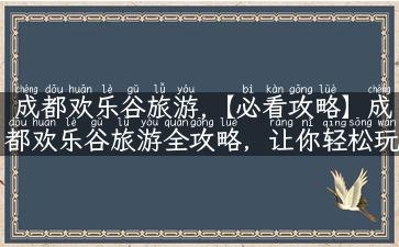 成都欢乐谷旅游,【必看攻略】成都欢乐谷旅游全攻略，让你轻松玩转欢乐谷！