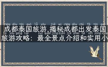 成都泰国旅游,揭秘成都出发泰国旅游攻略：最全景点介绍和实用小贴士