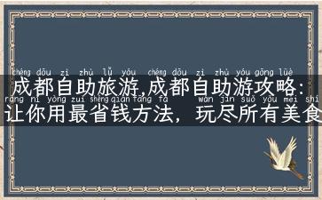 成都自助旅游,成都自助游攻略：让你用最省钱方法，玩尽所有美食、景点和文化！