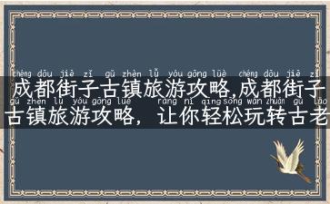 成都街子古镇旅游攻略,成都街子古镇旅游攻略，让你轻松玩转古老的历史文化之旅