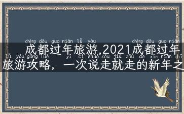 成都过年旅游,2021成都过年旅游攻略，一次说走就走的新年之旅