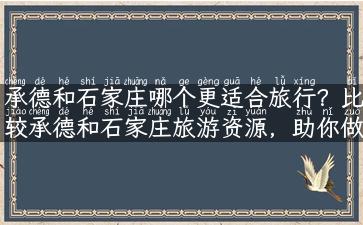 承德和石家庄哪个更适合旅行？比较承德和石家庄旅游资源，助你做出明智之选！