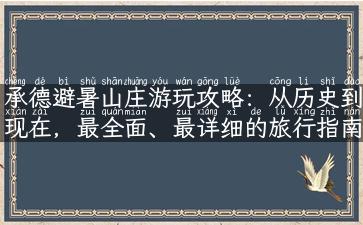 承德避暑山庄游玩攻略：从历史到现在，最全面、最详细的旅行指南！