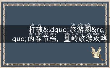 打破“旅游圈”的春节档，篁岭旅游攻略大揭秘！