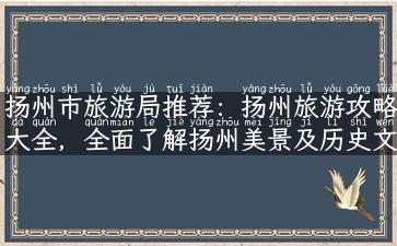 扬州市旅游局推荐：扬州旅游攻略大全，全面了解扬州美景及历史文化！