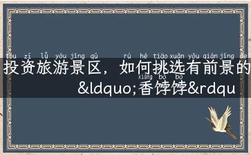 投资旅游景区，如何挑选有前景的“香饽饽”？