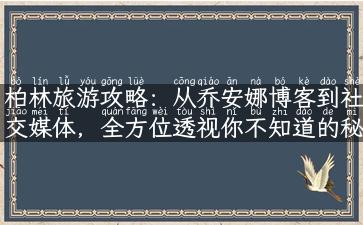 柏林旅游攻略：从乔安娜博客到社交媒体，全方位透视你不知道的秘密景点！