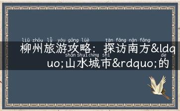 柳州旅游攻略：探访南方“山水城市”的美景和美食