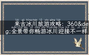 来古冰川旅游攻略：360°全景带你畅游冰川迎接不一样的世界