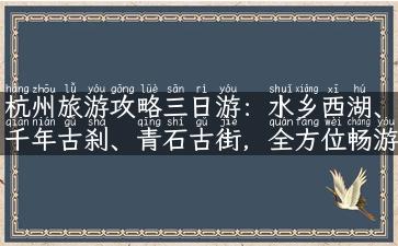 杭州旅游攻略三日游：水乡西湖、千年古刹、青石古街，全方位畅游京杭大运河都市。