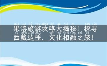 果洛旅游攻略大揭秘！探寻西藏边陲、文化相融之旅！