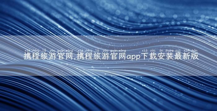 携程旅游官网,携程旅游官网app下载安装最新版