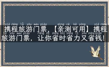 携程旅游门票,【亲测可用】携程旅游门票，让你省时省力又省钱！