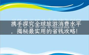 携手探究全球旅游消费水平，揭秘最实用的省钱攻略！